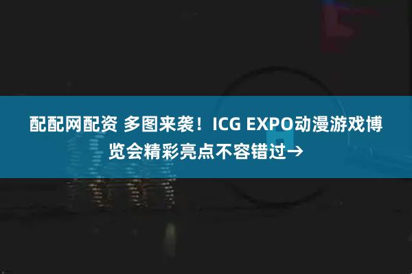 配配网配资 多图来袭！ICG EXPO动漫游戏博览会精彩亮点不容错过→