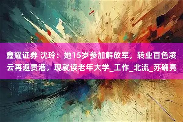 鑫耀证券 沈玲：她15岁参加解放军，转业百色凌云再返贵港，现就读老年大学_工作_北流_苏确亮