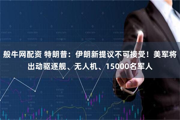 般牛网配资 特朗普：伊朗新提议不可接受！美军将出动驱逐舰、无人机、15000名军人