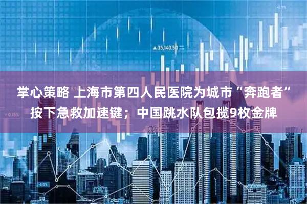 掌心策略 上海市第四人民医院为城市“奔跑者”按下急救加速键；中国跳水队包揽9枚金牌